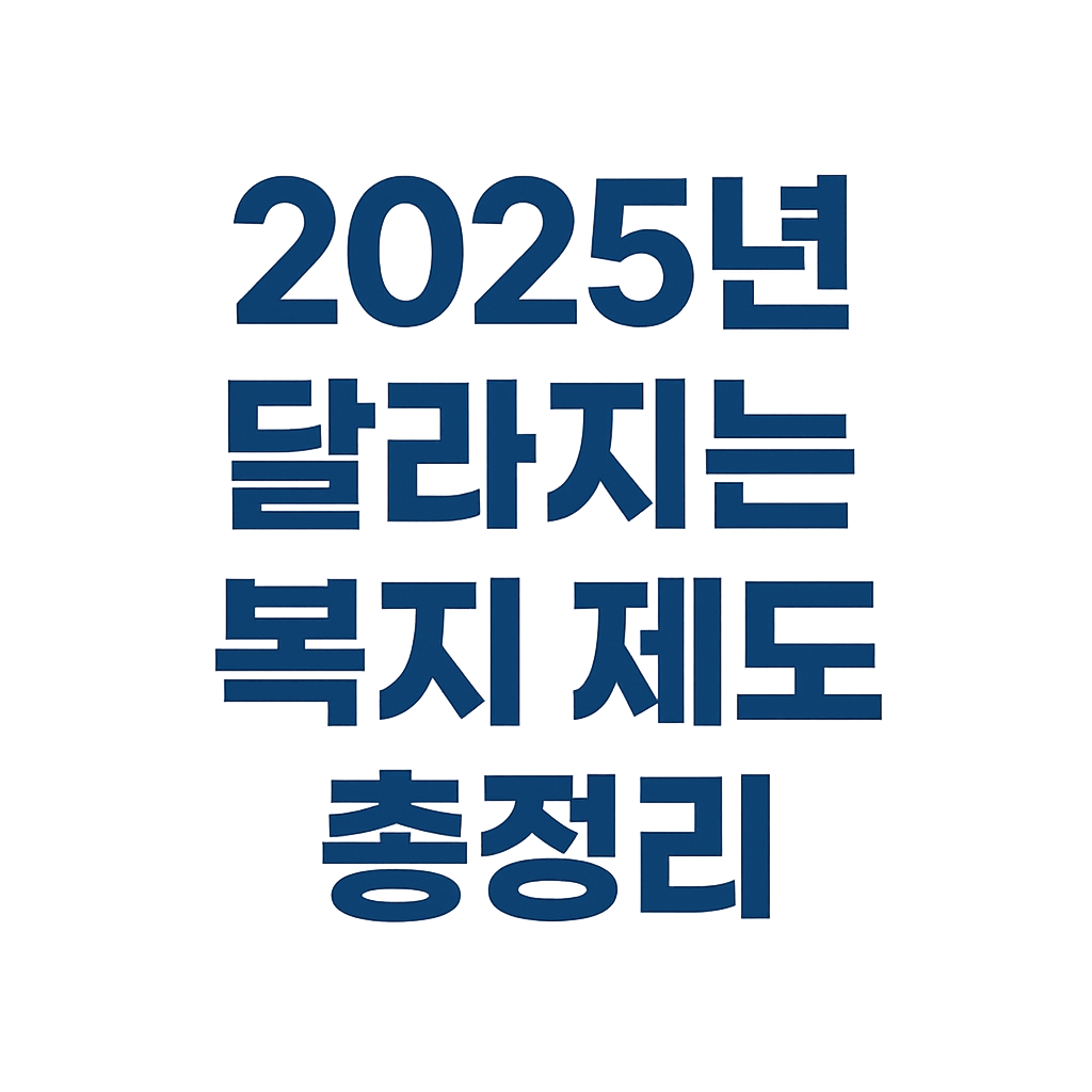2025년 달라지는 복지 제도 총정리 – 올해 바뀐 주요 지원금 한눈에 보기